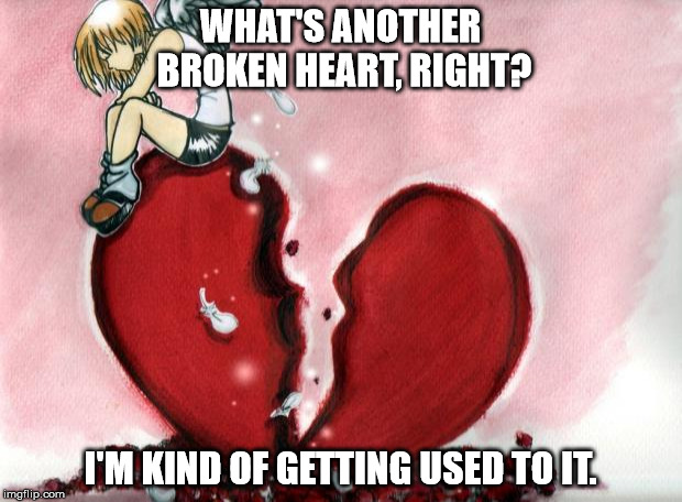 Broken Heart | WHAT'S ANOTHER BROKEN HEART, RIGHT? I'M KIND OF GETTING USED TO IT. | image tagged in broken heart | made w/ Imgflip meme maker