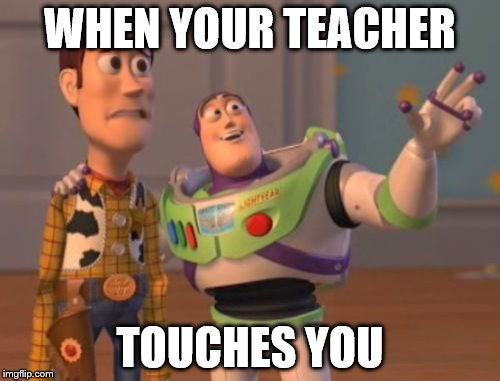 X, X Everywhere Meme | WHEN YOUR TEACHER; TOUCHES YOU | image tagged in memes,x x everywhere | made w/ Imgflip meme maker