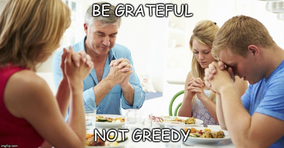 thanksgiving prayer | BE GRATEFUL; NOT GREEDY | image tagged in thanksgiving prayer | made w/ Imgflip meme maker