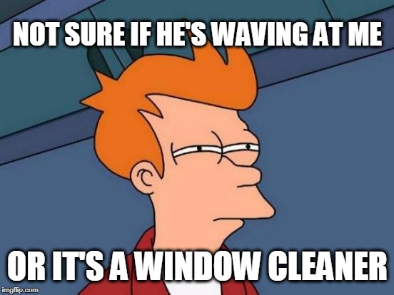 Either/or | NOT SURE IF HE'S WAVING AT ME; OR IT'S A WINDOW CLEANER | image tagged in memes,clean,windows | made w/ Imgflip meme maker