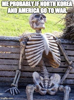 Waiting Skeleton | ME PROBABLY IF NORTH KOREA AND AMERICA GO TO WAR. | image tagged in memes,waiting skeleton | made w/ Imgflip meme maker