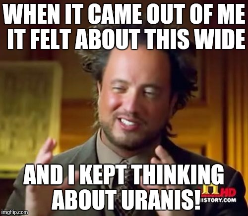 Ancient Aliens Meme | WHEN IT CAME OUT OF ME IT FELT ABOUT THIS WIDE; AND I KEPT THINKING ABOUT URANIS! | image tagged in memes,ancient aliens | made w/ Imgflip meme maker