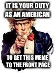 We Need You | IT IS YOUR DUTY AS AN AMERICAN; TO GET THIS MEME TO THE FRONT PAGE | image tagged in we need you | made w/ Imgflip meme maker