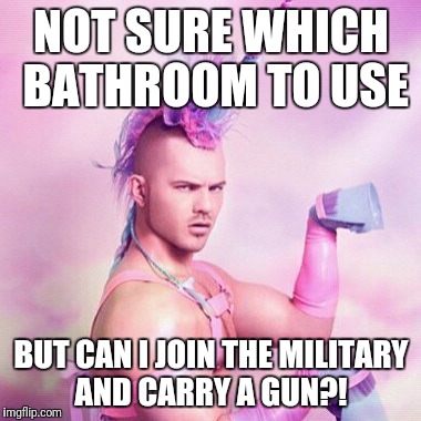 Unicorn MAN Meme | NOT SURE WHICH BATHROOM TO USE; BUT CAN I JOIN THE MILITARY AND CARRY A GUN?! | image tagged in memes,unicorn man | made w/ Imgflip meme maker