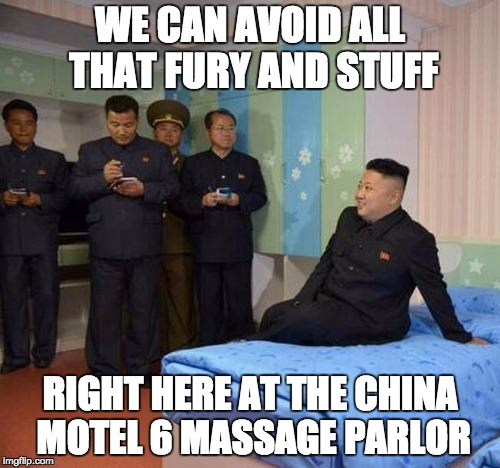 kim jong un bedtime | WE CAN AVOID ALL THAT FURY AND STUFF; RIGHT HERE AT THE CHINA MOTEL 6 MASSAGE PARLOR | image tagged in kim jong un bedtime | made w/ Imgflip meme maker