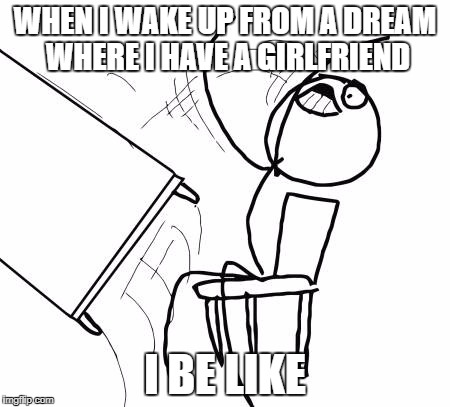 Table Flip Guy Meme | WHEN I WAKE UP FROM A DREAM WHERE I HAVE A GIRLFRIEND; I BE LIKE | image tagged in memes,table flip guy | made w/ Imgflip meme maker