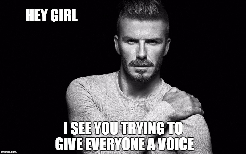 David Beckham | HEY GIRL; I SEE YOU TRYING TO GIVE EVERYONE A VOICE | image tagged in david beckham | made w/ Imgflip meme maker