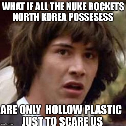 Conspiracy Keanu Meme | WHAT IF ALL THE NUKE ROCKETS NORTH KOREA POSSESESS; ARE ONLY 
HOLLOW PLASTIC JUST TO SCARE US | image tagged in memes,conspiracy keanu,north korea | made w/ Imgflip meme maker