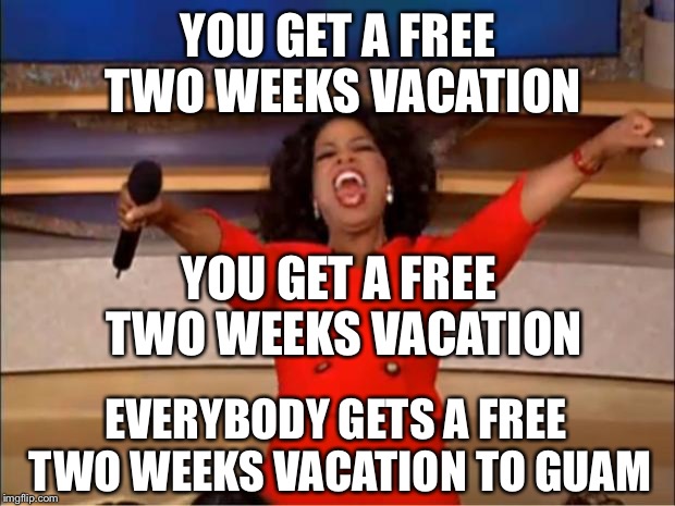 Oprah You Get A Meme | YOU GET A FREE TWO WEEKS VACATION; YOU GET A FREE TWO WEEKS VACATION; EVERYBODY GETS A FREE TWO WEEKS VACATION TO GUAM | image tagged in memes,oprah you get a,donald trump,guam | made w/ Imgflip meme maker