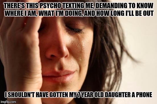 First World Problems Meme | THERE'S THIS PSYCHO TEXTING ME, DEMANDING TO KNOW WHERE I AM, WHAT I'M DOING, AND HOW LONG I'LL BE OUT; I SHOULDN'T HAVE GOTTEN MY 7 YEAR OLD DAUGHTER A PHONE | image tagged in memes,first world problems | made w/ Imgflip meme maker