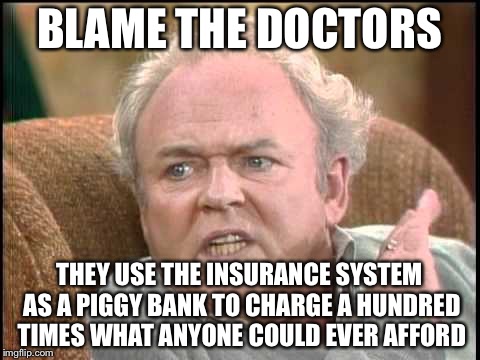 BLAME THE DOCTORS THEY USE THE INSURANCE SYSTEM AS A PIGGY BANK TO CHARGE A HUNDRED TIMES WHAT ANYONE COULD EVER AFFORD | made w/ Imgflip meme maker
