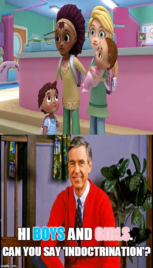 Disney Pre-School Show 'Doc McStuffins'  | GIRLS; BOYS; CAN YOU SAY 'INDOCTRINATION'? HI BOYS AND GIRLS. | image tagged in mr rogers,disney channel,lesbians,hypocrisy,memes | made w/ Imgflip meme maker