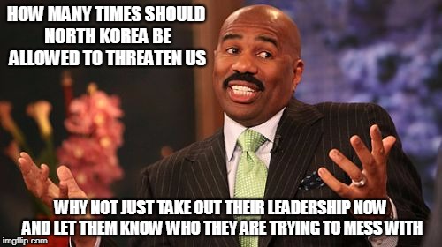 Steve Harvey | HOW MANY TIMES SHOULD NORTH KOREA BE ALLOWED TO THREATEN US; WHY NOT JUST TAKE OUT THEIR LEADERSHIP NOW AND LET THEM KNOW WHO THEY ARE TRYING TO MESS WITH | image tagged in memes,steve harvey | made w/ Imgflip meme maker