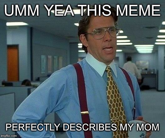 That Would Be Great Meme | UMM YEA THIS MEME PERFECTLY DESCRIBES MY MOM | image tagged in memes,that would be great | made w/ Imgflip meme maker
