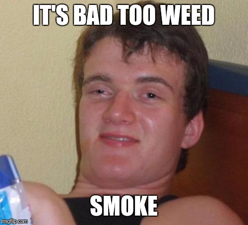 10 Guy | IT'S BAD TOO WEED; SMOKE | image tagged in memes,10 guy | made w/ Imgflip meme maker
