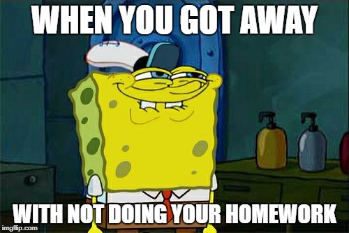 Don't You Squidward Meme | WHEN YOU GOT AWAY; WITH NOT DOING YOUR HOMEWORK | image tagged in memes,dont you squidward | made w/ Imgflip meme maker