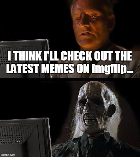 (✖╭╮✖) | I THINK I'LL CHECK OUT THE LATEST MEMES ON imgflip... | image tagged in memes,ill just wait here,latest stream,imgflip | made w/ Imgflip meme maker