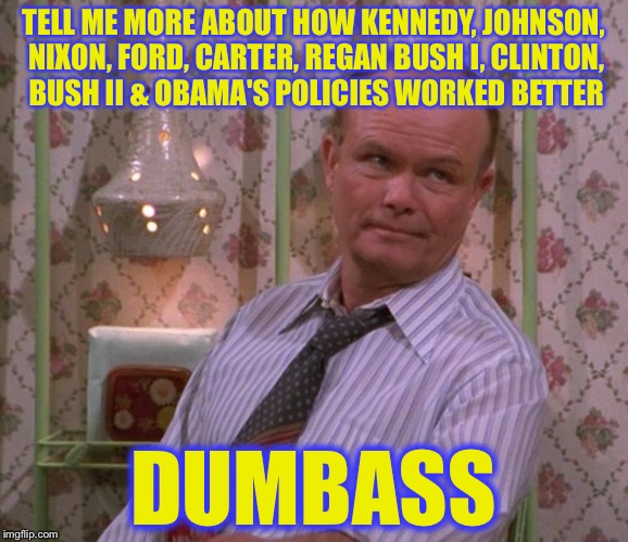 TELL ME MORE ABOUT HOW KENNEDY, JOHNSON, NIXON, FORD, CARTER, REGAN BUSH I, CLINTON, BUSH II & OBAMA'S POLICIES WORKED BETTER DUMBASS | made w/ Imgflip meme maker