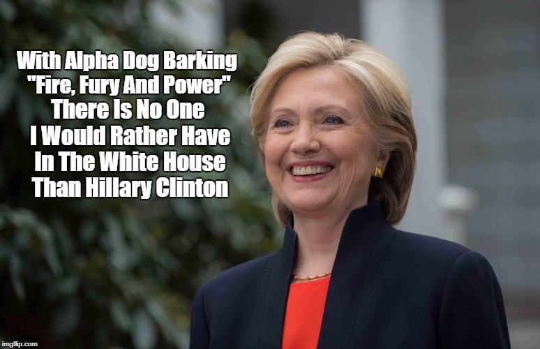 "There Is No One I Would Rather Have In The White House Than Hillary Clinton" | With Alpha Dog Barking "Fire, Fury And Power"; There Is No One I Would Rather Have In The White House Than Hillary Clinton | image tagged in trump goes nuclear,tump goes postal,compensating for something small,alpha dog goes woof woof,would only use nukes sarcastically | made w/ Imgflip meme maker