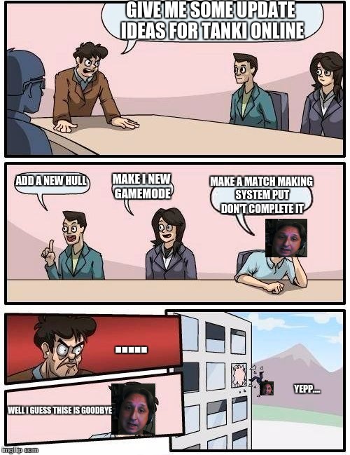 Boardroom Meeting Suggestion | GIVE ME SOME UPDATE IDEAS FOR TANKI ONLINE; ADD A NEW HULL; MAKE I NEW GAMEMODE; MAKE A MATCH MAKING SYSTEM PUT DON'T COMPLETE IT; ..... YEPP.... WELL I GUESS THISE IS GOODBYE | image tagged in memes,boardroom meeting suggestion | made w/ Imgflip meme maker