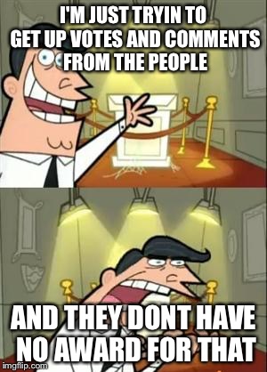 Shit dont come with trophies...... | I'M JUST TRYIN TO GET UP VOTES AND COMMENTS FROM THE PEOPLE; AND THEY DONT HAVE NO AWARD FOR THAT | image tagged in memes,this is where i'd put my trophy if i had one | made w/ Imgflip meme maker