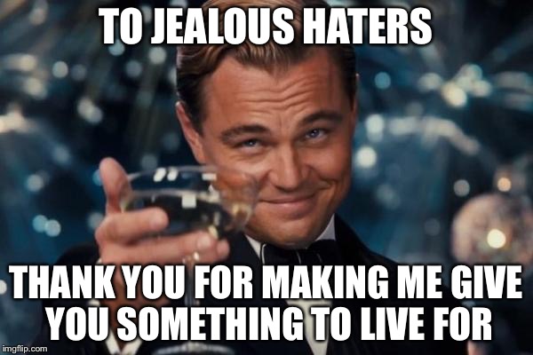 Leonardo Dicaprio Cheers Meme | TO JEALOUS HATERS; THANK YOU FOR MAKING ME GIVE YOU SOMETHING TO LIVE FOR | image tagged in memes,leonardo dicaprio cheers | made w/ Imgflip meme maker