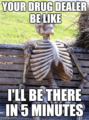 Waiting Skeleton Meme | YOUR DRUG DEALER BE LIKE; I'LL BE THERE IN 5 MINUTES | image tagged in memes,waiting skeleton | made w/ Imgflip meme maker
