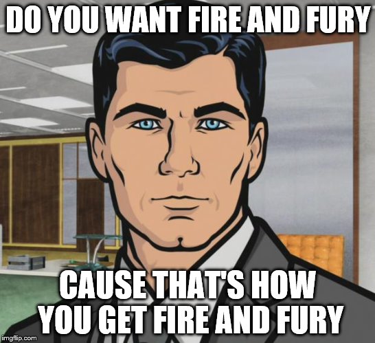 Archer Meme | DO YOU WANT FIRE AND FURY CAUSE THAT'S HOW YOU GET FIRE AND FURY | image tagged in memes,archer | made w/ Imgflip meme maker