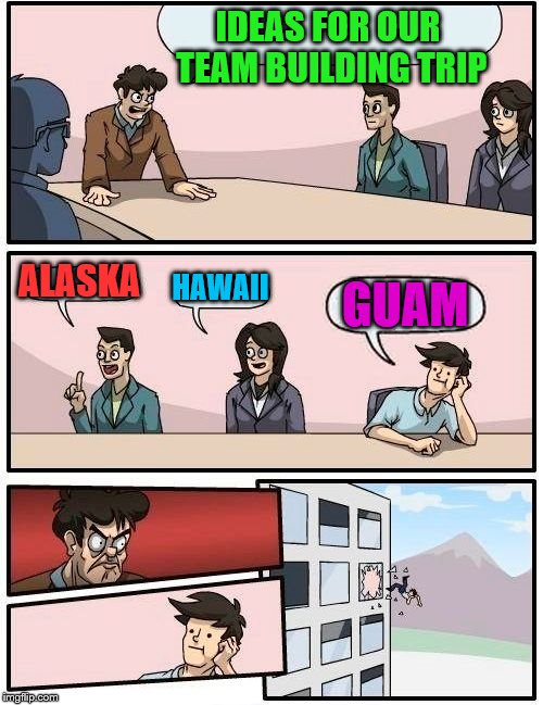 Boardroom Meeting Suggestion Meme | IDEAS FOR OUR TEAM BUILDING TRIP ALASKA HAWAII GUAM | image tagged in memes,boardroom meeting suggestion | made w/ Imgflip meme maker