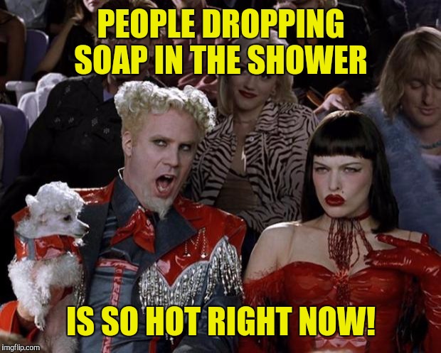 Mugatu So Hot Right Now Meme | PEOPLE DROPPING SOAP IN THE SHOWER IS SO HOT RIGHT NOW! | image tagged in memes,mugatu so hot right now | made w/ Imgflip meme maker