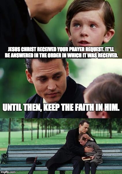 Finding Neverland Meme | JESUS CHRIST RECEIVED YOUR PRAYER REQUEST. IT'LL BE ANSWERED IN THE ORDER IN WHICH IT WAS RECEIVED. UNTIL THEN, KEEP THE FAITH IN HIM. | image tagged in memes,finding neverland | made w/ Imgflip meme maker