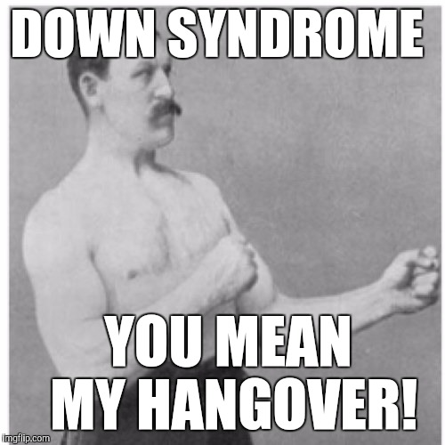 Overly Manly Man | DOWN SYNDROME; YOU MEAN MY HANGOVER! | image tagged in memes,overly manly man | made w/ Imgflip meme maker