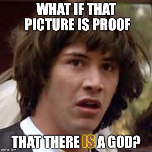 Conspiracy Keanu Meme | WHAT IF THAT PICTURE IS PROOF THAT THERE IS A GOD? IS | image tagged in memes,conspiracy keanu | made w/ Imgflip meme maker