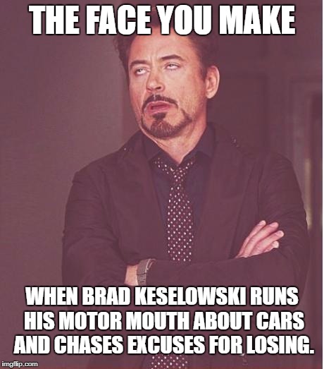 Brad Keselowski chasing excuses for losing races | THE FACE YOU MAKE; WHEN BRAD KESELOWSKI RUNS HIS MOTOR MOUTH ABOUT CARS AND CHASES EXCUSES FOR LOSING. | image tagged in memes,face you make robert downey jr,brad keselowski,nascar,motorhead,excuses | made w/ Imgflip meme maker