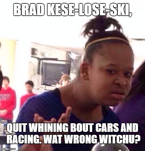 Brad Keselowski whining again about cars | BRAD KESE-LOSE-SKI, QUIT WHINING BOUT CARS AND RACING. WAT WRONG WITCHU? | image tagged in memes,black girl wat,brad keselowski,whining,nascar,toyota | made w/ Imgflip meme maker