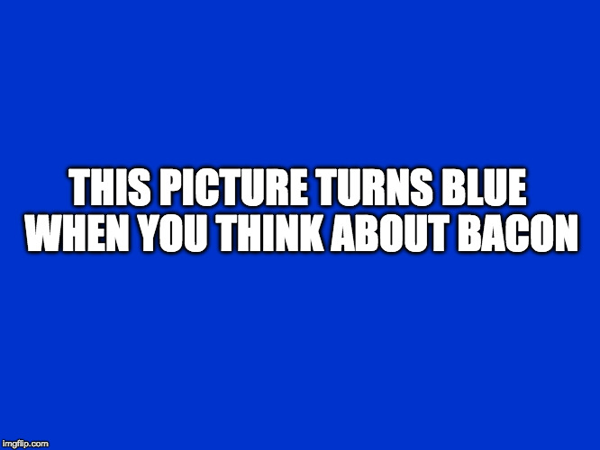 Are you thinking what I'm thinking? | THIS PICTURE TURNS BLUE WHEN YOU THINK ABOUT BACON | image tagged in jeopardy blank,iwanttobebacon,iwanttobebaconcom | made w/ Imgflip meme maker