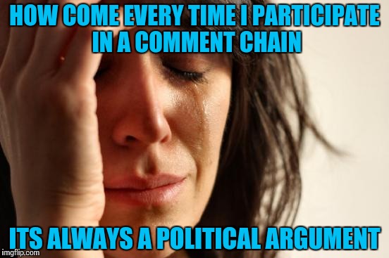 First World Problems | HOW COME EVERY TIME I PARTICIPATE IN A COMMENT CHAIN; ITS ALWAYS A POLITICAL ARGUMENT | image tagged in memes,first world problems,funny,politics | made w/ Imgflip meme maker