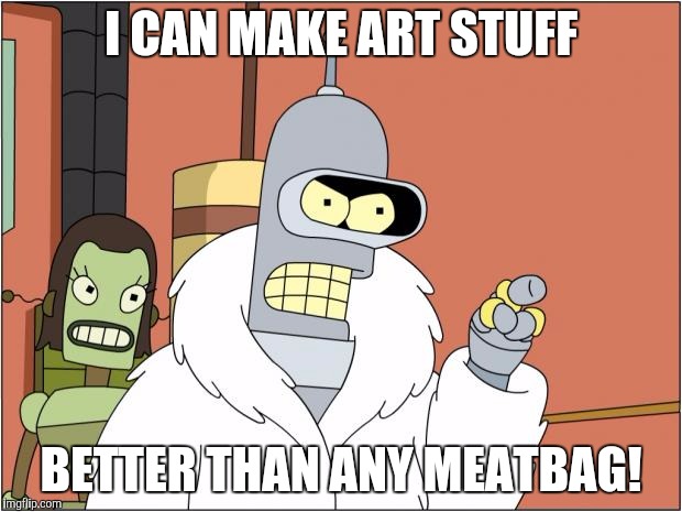 Bender Meme | I CAN MAKE ART STUFF; BETTER THAN ANY MEATBAG! | image tagged in memes,bender | made w/ Imgflip meme maker