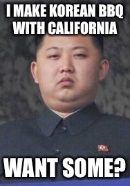 Kim Jong Un | I MAKE KOREAN BBQ WITH CALIFORNIA; WANT SOME? | image tagged in kim jong un | made w/ Imgflip meme maker