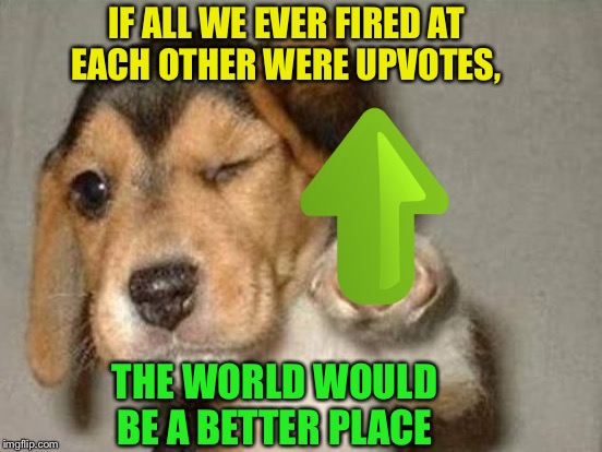 IF ALL WE EVER FIRED AT EACH OTHER WERE UPVOTES, THE WORLD WOULD BE A BETTER PLACE | made w/ Imgflip meme maker