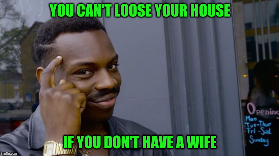 YOU CAN'T LOOSE YOUR HOUSE IF YOU DON'T HAVE A WIFE | made w/ Imgflip meme maker