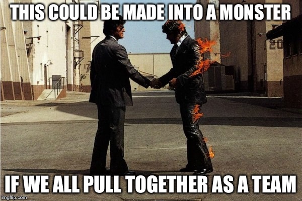 Pink Floyd | THIS COULD BE MADE INTO A MONSTER; IF WE ALL PULL TOGETHER AS A TEAM | image tagged in pink floyd | made w/ Imgflip meme maker