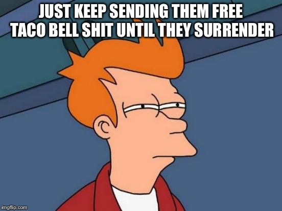 Futurama Fry Meme | JUST KEEP SENDING THEM FREE TACO BELL SHIT UNTIL THEY SURRENDER | image tagged in memes,futurama fry | made w/ Imgflip meme maker