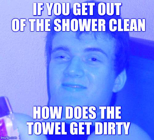 10 Guy Meme | IF YOU GET OUT OF THE SHOWER CLEAN; HOW DOES THE TOWEL GET DIRTY | image tagged in memes,10 guy | made w/ Imgflip meme maker