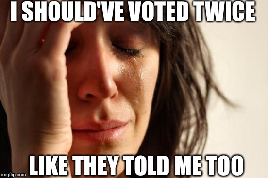First World Problems Meme | I SHOULD'VE VOTED TWICE LIKE THEY TOLD ME TOO | image tagged in memes,first world problems | made w/ Imgflip meme maker