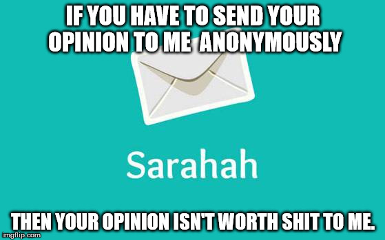 Sarahah | IF YOU HAVE TO SEND YOUR OPINION TO ME  ANONYMOUSLY; THEN YOUR OPINION ISN'T WORTH SHIT TO ME. | image tagged in sarahah | made w/ Imgflip meme maker