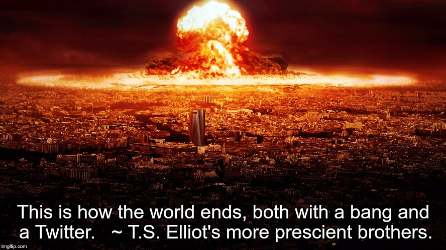 massive nuclear explosion destroying city. | This is how the world ends, both with a bang and a Twitter.

 ~ T.S. Elliot's more prescient brothers. | image tagged in massive nuclear explosion destroying city | made w/ Imgflip meme maker