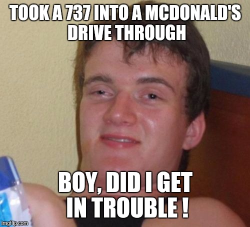 Maximum Height 40,000 ' | TOOK A 737 INTO A MCDONALD'S DRIVE THROUGH; BOY, DID I GET IN TROUBLE ! | image tagged in memes,10 guy | made w/ Imgflip meme maker