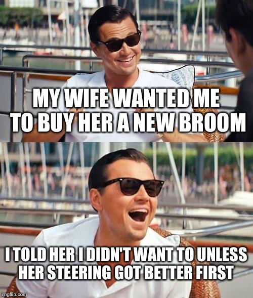 Leonardo Dicaprio Wolf Of Wall Street Meme | MY WIFE WANTED ME TO BUY HER A NEW BROOM; I TOLD HER I DIDN'T WANT TO UNLESS HER STEERING GOT BETTER FIRST | image tagged in memes,leonardo dicaprio wolf of wall street | made w/ Imgflip meme maker