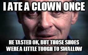Is it dinner time yet? | I ATE A CLOWN ONCE HE TASTED OK, BUT THOSE SHOES WERE A LITTLE TOUGH TO SWALLOW | image tagged in memes,hannibal lecter | made w/ Imgflip meme maker